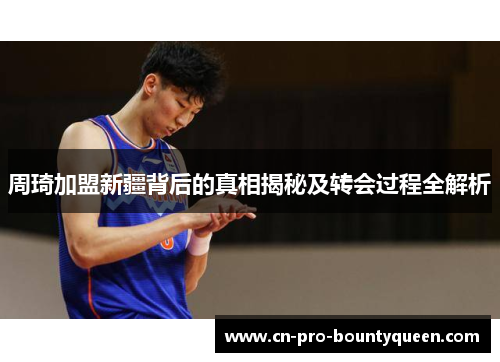 周琦加盟新疆背后的真相揭秘及转会过程全解析