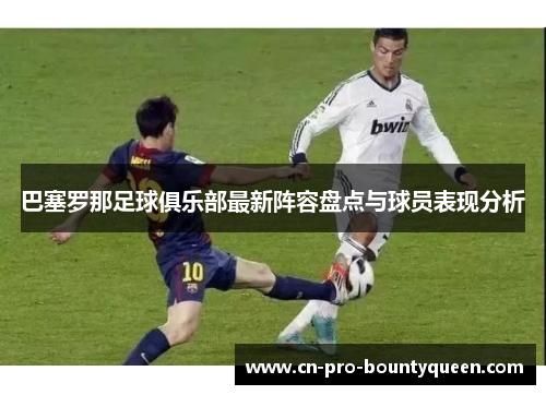 巴塞罗那足球俱乐部最新阵容盘点与球员表现分析