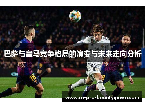 巴萨与皇马竞争格局的演变与未来走向分析