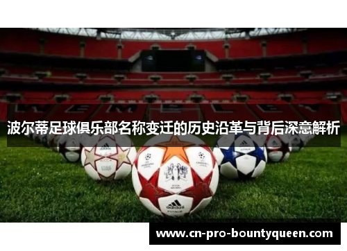 波尔蒂足球俱乐部名称变迁的历史沿革与背后深意解析 波尔蒂足球俱乐部名称变迁的历史沿革与背后深意解析