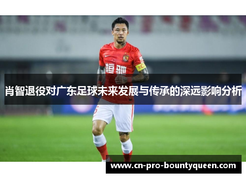 肖智退役对广东足球未来发展与传承的深远影响分析 肖智退役对广东足球未来发展与传承的深远影响分析