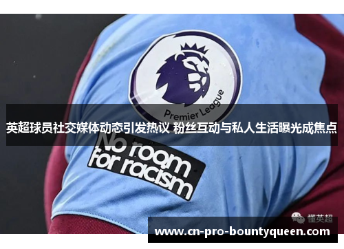 英超球员社交媒体动态引发热议 粉丝互动与私人生活曝光成焦点 英超球员社交媒体动态引发热议 粉丝互动与私人生活曝光成焦点