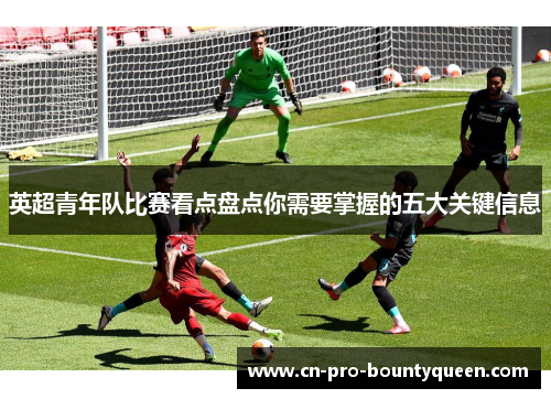 英超青年队比赛看点盘点你需要掌握的五大关键信息 英超青年队比赛看点盘点你需要掌握的五大关键信息