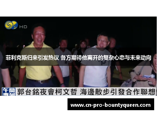 菲利克斯归来引发热议 各方期待他离开的复杂心态与未来动向