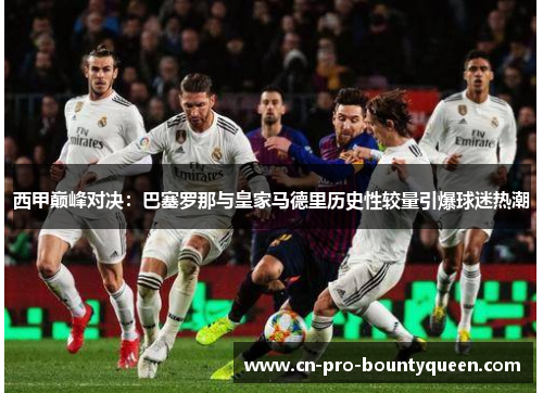 西甲巅峰对决：巴塞罗那与皇家马德里历史性较量引爆球迷热潮