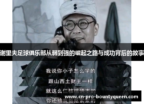 谢里夫足球俱乐部从弱到强的崛起之路与成功背后的故事 谢里夫足球俱乐部从弱到强的崛起之路与成功背后的故事