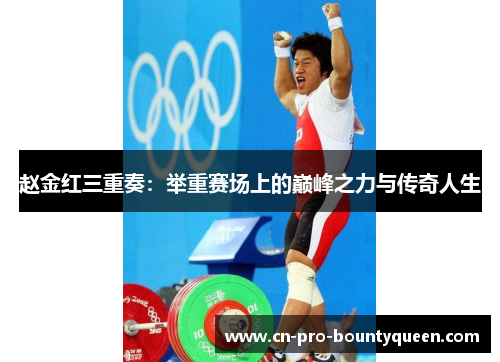 赵金红三重奏:举重赛场上的巅峰之力与传奇人生 赵金红三重奏:举重赛场上的巅峰之力与传奇人生