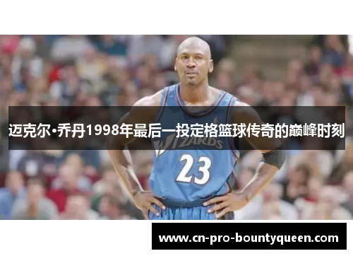 迈克尔·乔丹1998年最后一投定格篮球传奇的巅峰时刻 迈克尔·乔丹1998年最后一投定格篮球传奇的巅峰时刻