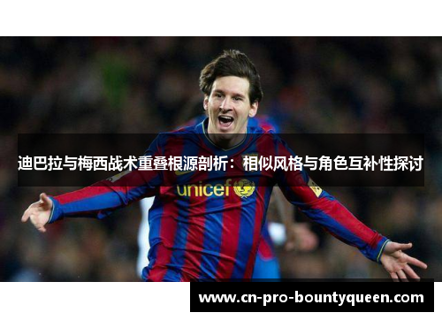 迪巴拉与梅西战术重叠根源剖析：相似风格与角色互补性探讨