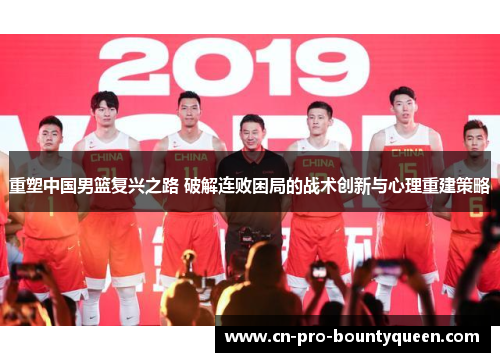 重塑中国男篮复兴之路 破解连败困局的战术创新与心理重建策略
