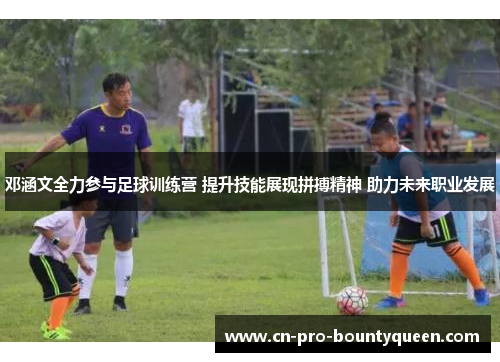 邓涵文全力参与足球训练营 提升技能展现拼搏精神 助力未来职业发展