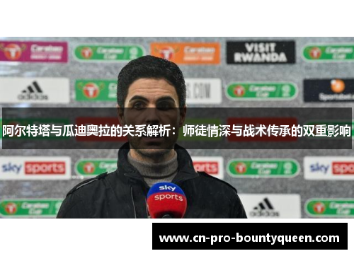 阿尔特塔与瓜迪奥拉的关系解析：师徒情深与战术传承的双重影响