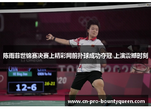 陈雨菲世锦赛决赛上精彩网前扑球成功夺冠 上演震撼时刻