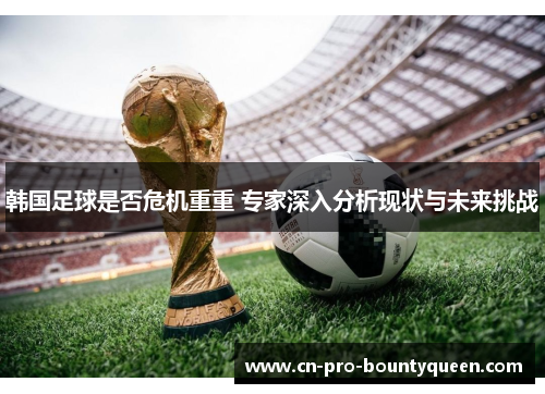 韩国足球是否危机重重 专家深入分析现状与未来挑战 韩国足球是否危机重重 专家深入分析现状与未来挑战