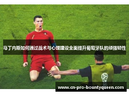 马丁内斯如何通过战术与心理建设全面提升葡萄牙队的顽强韧性