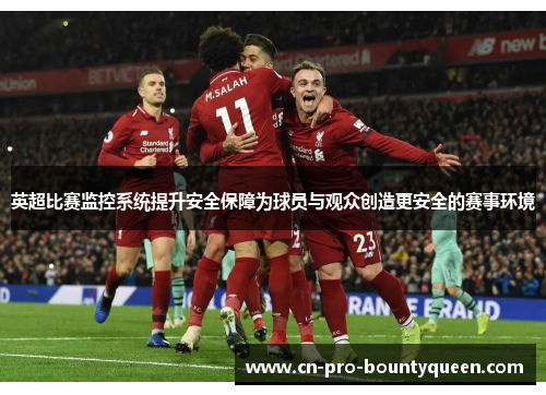 英超比赛监控系统提升安全保障为球员与观众创造更安全的赛事环境 英超比赛监控系统提升安全保障为球员与观众创造更安全的赛事环境