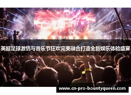 英超足球激情与音乐节狂欢完美融合打造全新娱乐体验盛宴