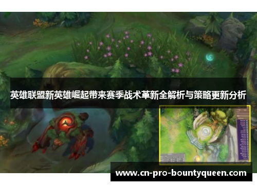 英雄联盟新英雄崛起带来赛季战术革新全解析与策略更新分析 英雄联盟新英雄崛起带来赛季战术革新全解析与策略更新分析