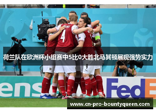 荷兰队在欧洲杯小组赛中5比0大胜北马其顿展现强势实力 荷兰队在欧洲杯小组赛中5比0大胜北马其顿展现强势实力