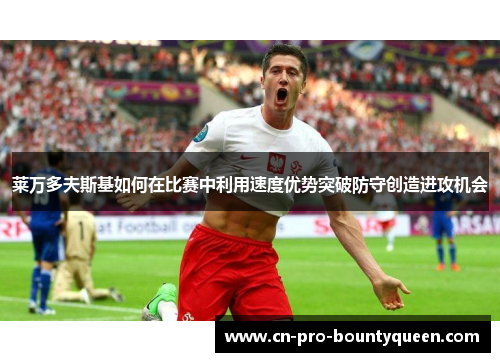 莱万多夫斯基如何在比赛中利用速度优势突破防守创造进攻机会