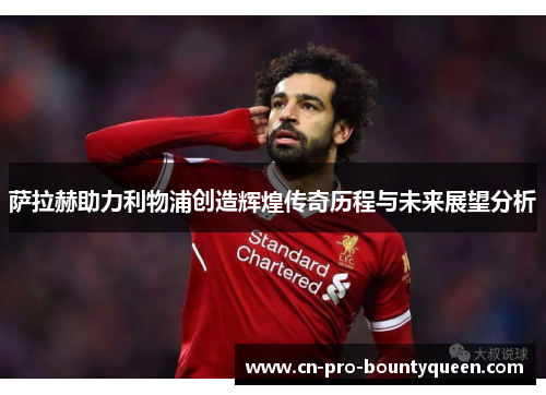 萨拉赫助力利物浦创造辉煌传奇历程与未来展望分析