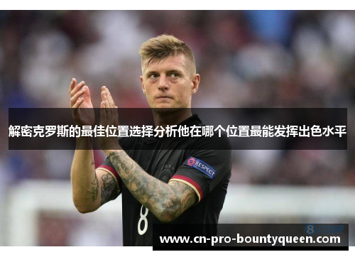 解密克罗斯的最佳位置选择分析他在哪个位置最能发挥出色水平