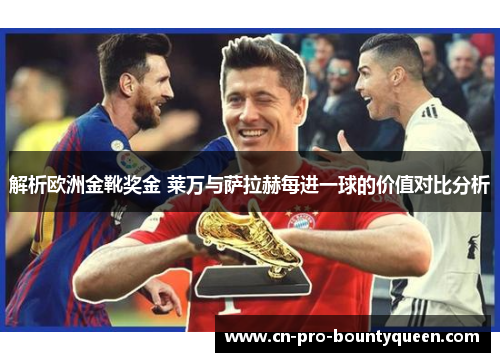 解析欧洲金靴奖金 莱万与萨拉赫每进一球的价值对比分析
