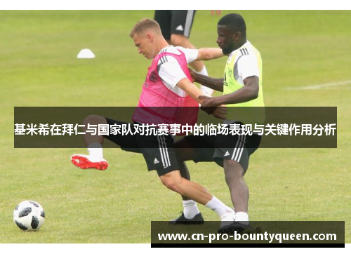 基米希在拜仁与国家队对抗赛事中的临场表现与关键作用分析 基米希在拜仁与国家队对抗赛事中的临场表现与关键作用分析