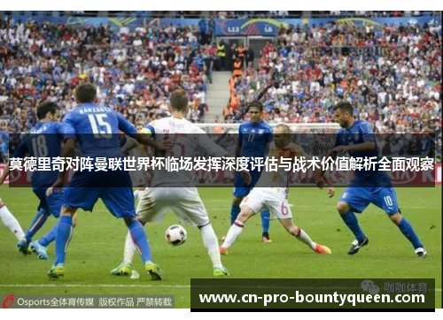 莫德里奇对阵曼联世界杯临场发挥深度评估与战术价值解析全面观察 莫德里奇对阵曼联世界杯临场发挥深度评估与战术价值解析全面观察