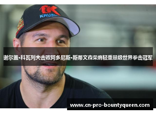 谢尔盖·科瓦列夫击败阿多尼斯·斯蒂文森荣膺轻重量级世界拳击冠军 谢尔盖·科瓦列夫击败阿多尼斯·斯蒂文森荣膺轻重量级世界拳击冠军