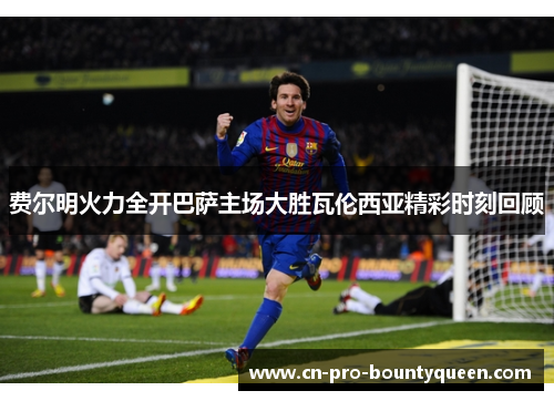 费尔明火力全开巴萨主场大胜瓦伦西亚精彩时刻回顾 费尔明火力全开巴萨主场大胜瓦伦西亚精彩时刻回顾