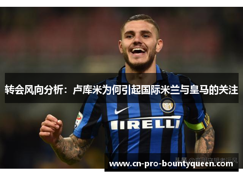 转会风向分析：卢库米为何引起国际米兰与皇马的关注