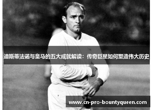 迪斯蒂法诺与皇马的五大成就解读:传奇巨星如何塑造伟大历史 迪斯蒂法诺与皇马的五大成就解读:传奇巨星如何塑造伟大历史
