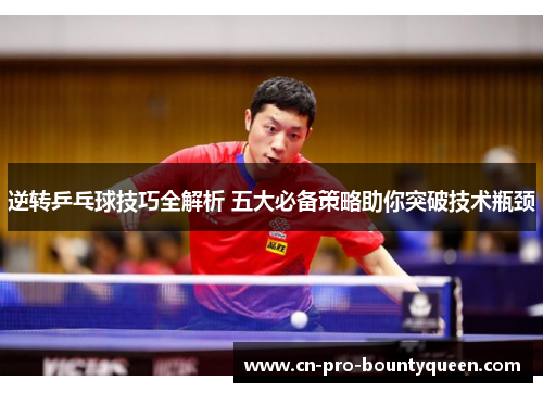 逆转乒乓球技巧全解析 五大必备策略助你突破技术瓶颈 逆转乒乓球技巧全解析 五大必备策略助你突破技术瓶颈