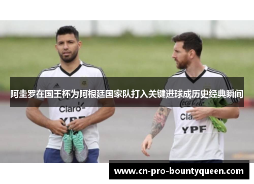 阿圭罗在国王杯为阿根廷国家队打入关键进球成历史经典瞬间 阿圭罗在国王杯为阿根廷国家队打入关键进球成历史经典瞬间