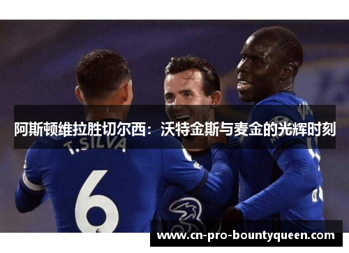 阿斯顿维拉胜切尔西:沃特金斯与麦金的光辉时刻 阿斯顿维拉胜切尔西:沃特金斯与麦金的光辉时刻