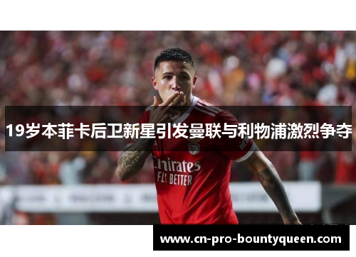 19岁本菲卡后卫新星引发曼联与利物浦激烈争夺