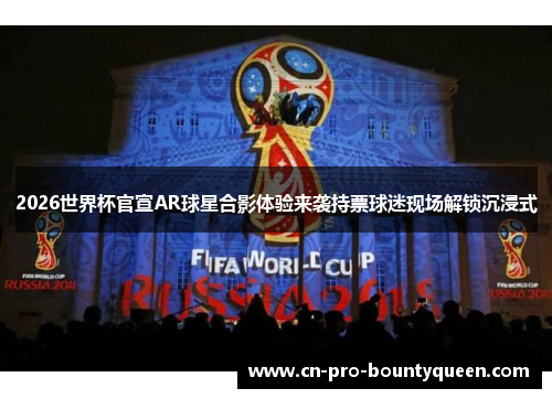 2026世界杯官宣AR球星合影体验来袭持票球迷现场解锁沉浸式