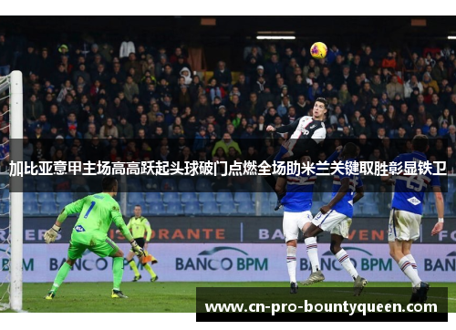加比亚意甲主场高高跃起头球破门点燃全场助米兰关键取胜彰显铁卫 加比亚意甲主场高高跃起头球破门点燃全场助米兰关键取胜彰显铁卫