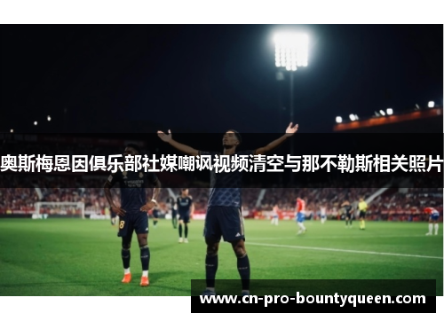 奥斯梅恩因俱乐部社媒嘲讽视频清空与那不勒斯相关照片 奥斯梅恩因俱乐部社媒嘲讽视频清空与那不勒斯相关照片