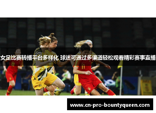 女足比赛转播平台多样化 球迷可通过多渠道轻松观看精彩赛事直播 女足比赛转播平台多样化 球迷可通过多渠道轻松观看精彩赛事直播