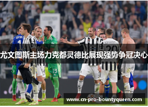 尤文图斯主场力克都灵德比展现强势争冠决心 尤文图斯主场力克都灵德比展现强势争冠决心