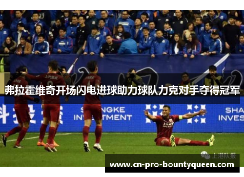 弗拉霍维奇开场闪电进球助力球队力克对手夺得冠军 弗拉霍维奇开场闪电进球助力球队力克对手夺得冠军