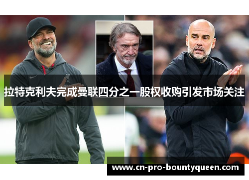 拉特克利夫完成曼联四分之一股权收购引发市场关注 拉特克利夫完成曼联四分之一股权收购引发市场关注