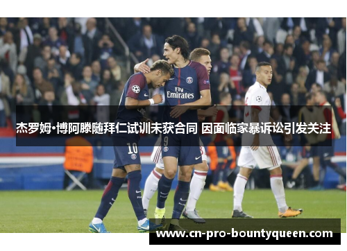 杰罗姆·博阿滕随拜仁试训未获合同 因面临家暴诉讼引发关注