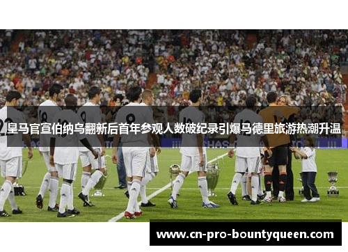 皇马官宣伯纳乌翻新后首年参观人数破纪录引爆马德里旅游热潮升温