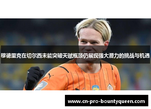 穆德里克在切尔西未能突破天赋瓶颈仍展现强大潜力的挑战与机遇