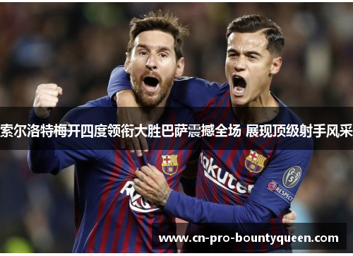 索尔洛特梅开四度领衔大胜巴萨震撼全场 展现顶级射手风采 索尔洛特梅开四度领衔大胜巴萨震撼全场 展现顶级射手风采