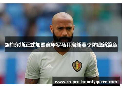 胡梅尔斯正式加盟意甲罗马开启新赛季防线新篇章 胡梅尔斯正式加盟意甲罗马开启新赛季防线新篇章