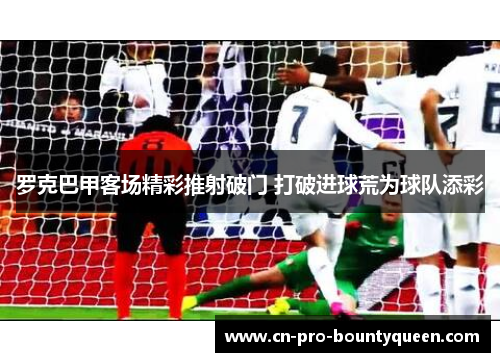 罗克巴甲客场精彩推射破门 打破进球荒为球队添彩 罗克巴甲客场精彩推射破门 打破进球荒为球队添彩